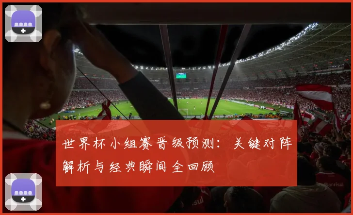 世界杯小组赛晋级预测：关键对阵解析与经典瞬间全回顾