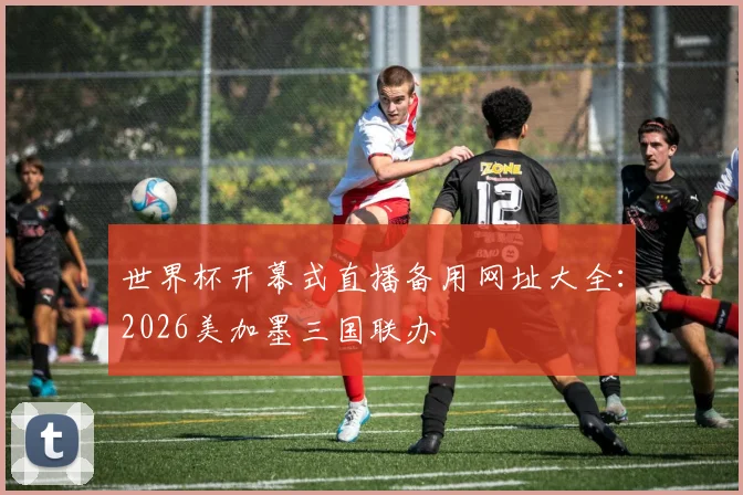 世界杯开幕式直播备用网址大全：2026美加墨三国联办