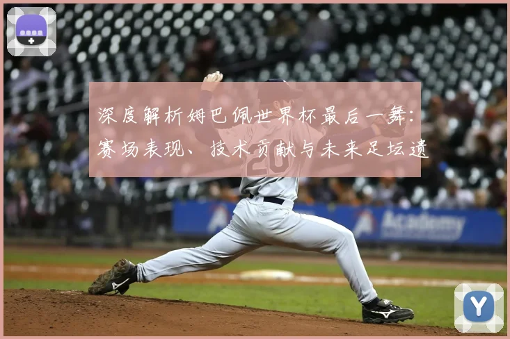 深度解析姆巴佩世界杯最后一舞：赛场表现、技术贡献与未来足坛遗产