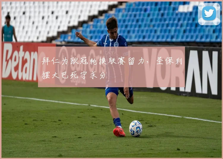 拜仁为欧冠轮换联赛留力，圣保利摆大巴死守求分
