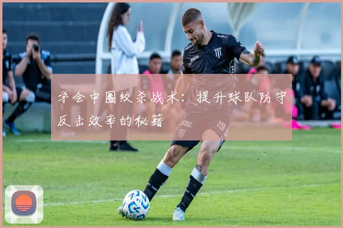 学会中圈绞杀战术：提升球队防守反击效率的秘籍