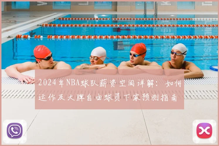 2024年NBA球队薪资空间详解：如何运作及大牌自由球员下家预测指南