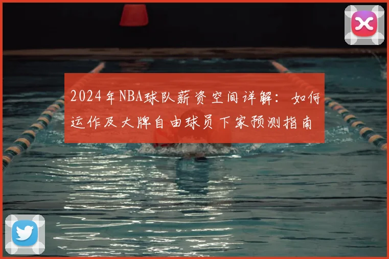 2024年NBA球队薪资空间详解：如何运作及大牌自由球员下家预测指南