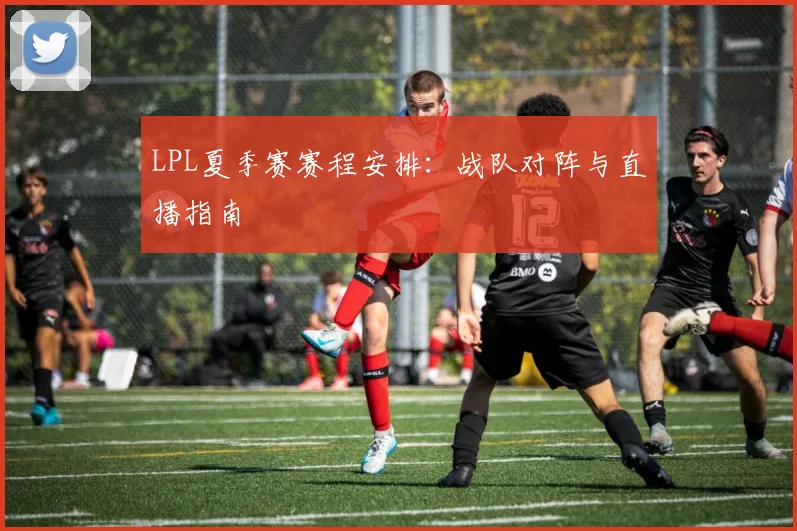 LPL夏季赛赛程安排：战队对阵与直播指南