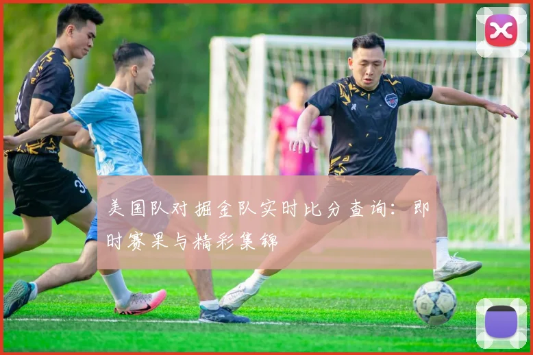 美国队对掘金队实时比分查询：即时赛果与精彩集锦