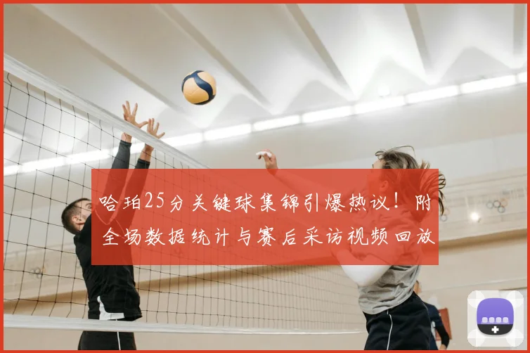 哈珀25分关键球集锦引爆热议！附全场数据统计与赛后采访视频回放