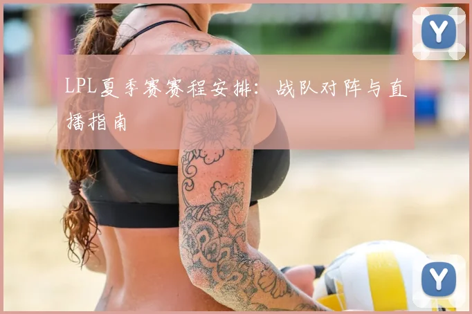 LPL夏季赛赛程安排：战队对阵与直播指南