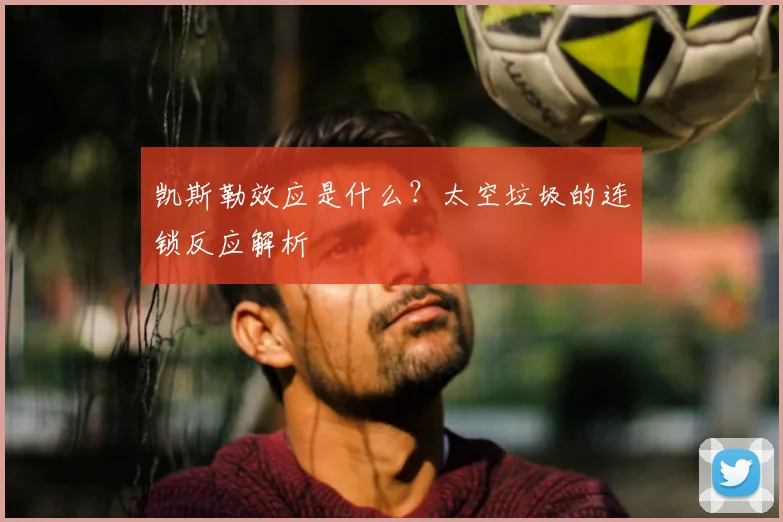 凯斯勒效应是什么？太空垃圾的连锁反应解析