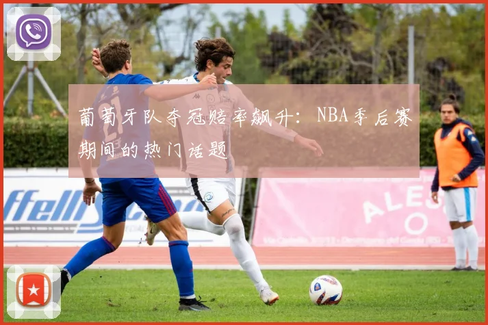 葡萄牙队夺冠赔率飙升：NBA季后赛期间的热门话题