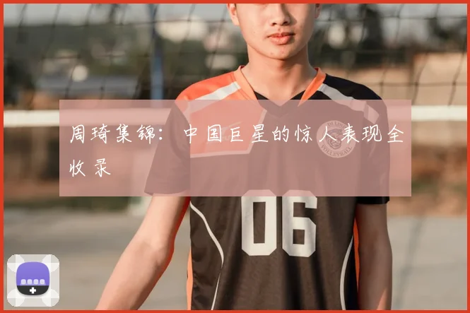 周琦集锦：中国巨星的惊人表现全收录