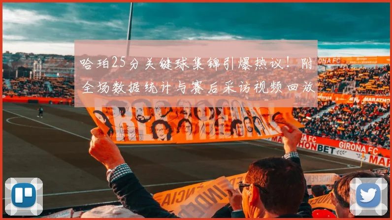 哈珀25分关键球集锦引爆热议！附全场数据统计与赛后采访视频回放