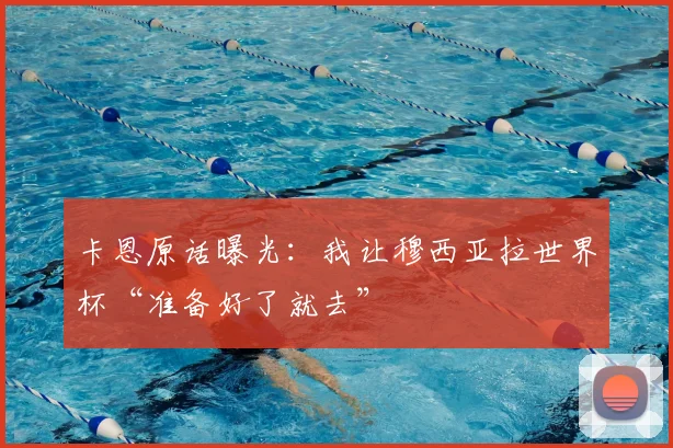 卡恩原话曝光：我让穆西亚拉世界杯“准备好了就去”