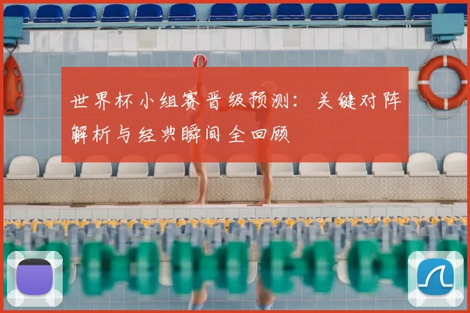 世界杯小组赛晋级预测：关键对阵解析与经典瞬间全回顾