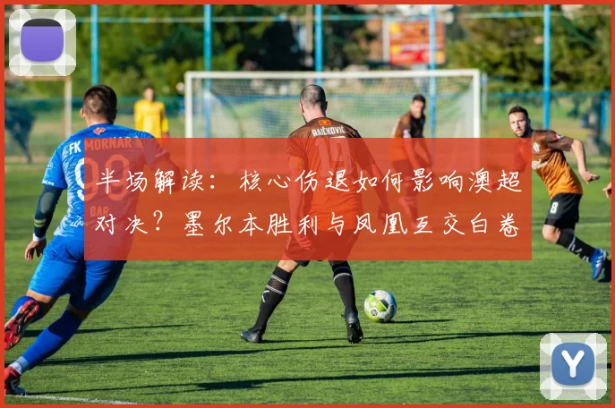 半场解读：核心伤退如何影响澳超对决？墨尔本胜利与凤凰互交白卷解析