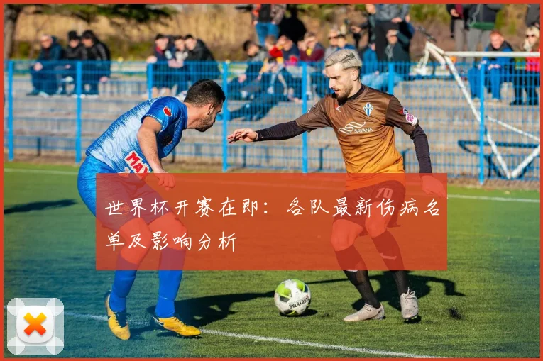 世界杯开赛在即：各队最新伤病名单及影响分析